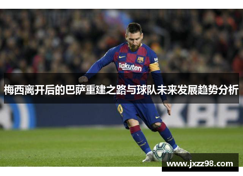 梅西离开后的巴萨重建之路与球队未来发展趋势分析 梅西离开后的巴萨重建之路与球队未来发展趋势分析