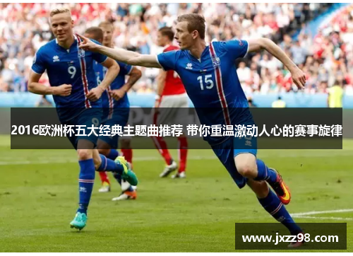 2016欧洲杯五大经典主题曲推荐 带你重温激动人心的赛事旋律 2016欧洲杯五大经典主题曲推荐 带你重温激动人心的赛事旋律