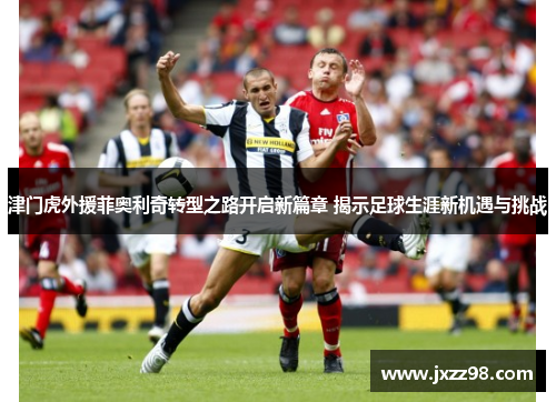 津门虎外援菲奥利奇转型之路开启新篇章 揭示足球生涯新机遇与挑战