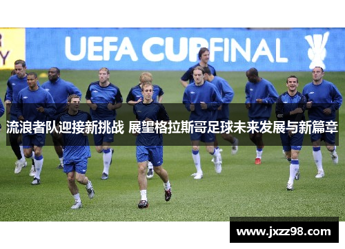 流浪者队迎接新挑战 展望格拉斯哥足球未来发展与新篇章 流浪者队迎接新挑战 展望格拉斯哥足球未来发展与新篇章