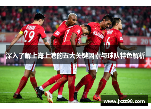 深入了解上海上港的五大关键因素与球队特色解析