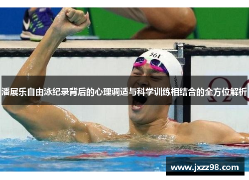 潘展乐自由泳纪录背后的心理调适与科学训练相结合的全方位解析 潘展乐自由泳纪录背后的心理调适与科学训练相结合的全方位解析