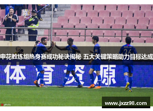 申花教练组热身赛成功秘诀揭秘 五大关键策略助力目标达成