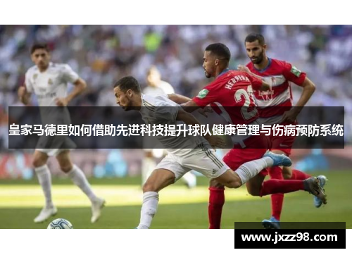 皇家马德里如何借助先进科技提升球队健康管理与伤病预防系统 皇家马德里如何借助先进科技提升球队健康管理与伤病预防系统