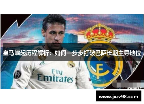 皇马崛起历程解析:如何一步步打破巴萨长期主导地位 皇马崛起历程解析:如何一步步打破巴萨长期主导地位
