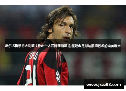 皮尔洛携手意大利酒庄推出个人品牌葡萄酒 彰显经典足球与酿酒艺术的完美融合