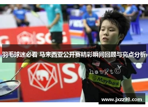 羽毛球迷必看 马来西亚公开赛精彩瞬间回顾与亮点分析