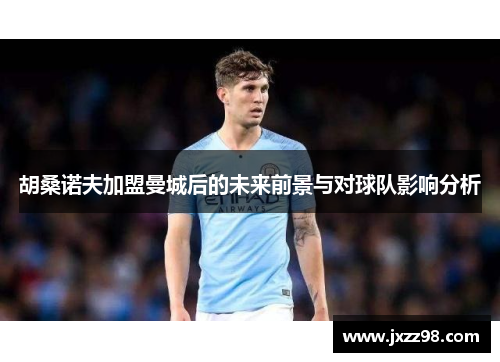 胡桑诺夫加盟曼城后的未来前景与对球队影响分析