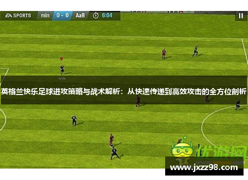 英格兰快乐足球进攻策略与战术解析：从快速传递到高效攻击的全方位剖析