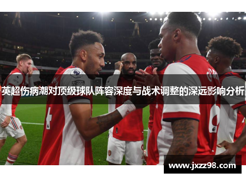 英超伤病潮对顶级球队阵容深度与战术调整的深远影响分析