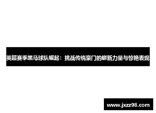 英超赛季黑马球队崛起：挑战传统豪门的崭新力量与惊艳表现