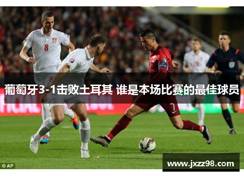 葡萄牙3-1击败土耳其 谁是本场比赛的最佳球员 葡萄牙3-1击败土耳其 谁是本场比赛的最佳球员