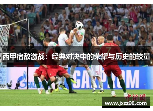 西甲宿敌激战：经典对决中的荣耀与历史的较量
