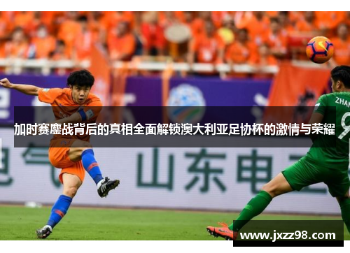 加时赛鏖战背后的真相全面解锁澳大利亚足协杯的激情与荣耀 加时赛鏖战背后的真相全面解锁澳大利亚足协杯的激情与荣耀
