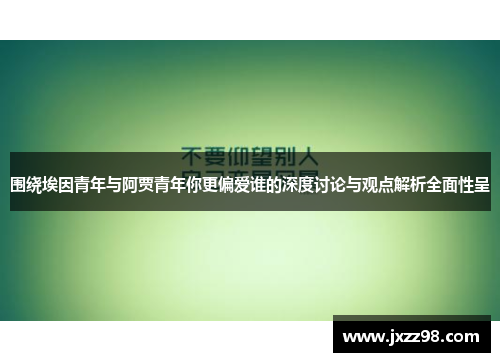 围绕埃因青年与阿贾青年你更偏爱谁的深度讨论与观点解析全面性呈 围绕埃因青年与阿贾青年你更偏爱谁的深度讨论与观点解析全面性呈