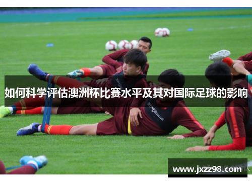 如何科学评估澳洲杯比赛水平及其对国际足球的影响 如何科学评估澳洲杯比赛水平及其对国际足球的影响