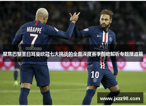 聚焦巴黎圣日耳曼欧冠七大挑战的全面深度赛季前瞻解析专题报道篇 聚焦巴黎圣日耳曼欧冠七大挑战的全面深度赛季前瞻解析专题报道篇