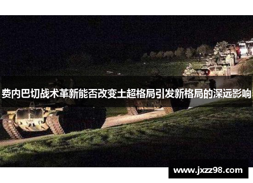 费内巴切战术革新能否改变土超格局引发新格局的深远影响