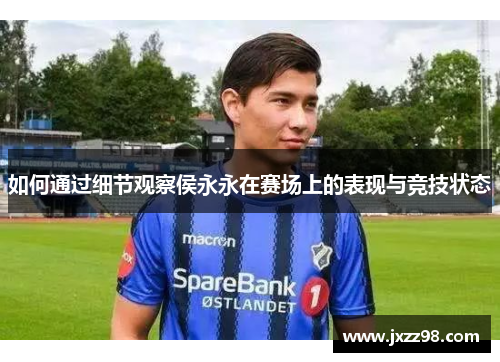 如何通过细节观察侯永永在赛场上的表现与竞技状态 如何通过细节观察侯永永在赛场上的表现与竞技状态