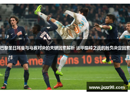 巴黎圣日耳曼与马赛对决的关键因素解析 法甲巅峰之战的胜负决定因素
