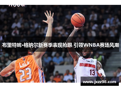 布里特妮·格纳尔新赛季表现抢眼 引领WNBA赛场风潮