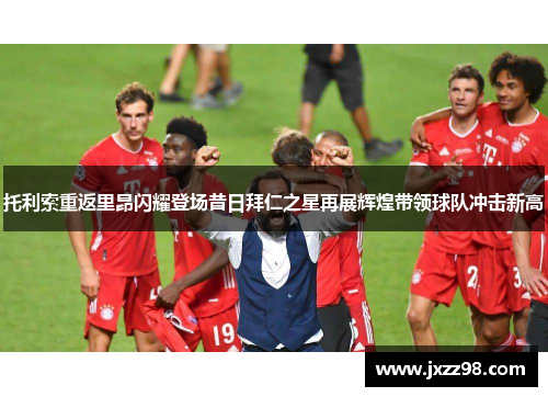 托利索重返里昂闪耀登场昔日拜仁之星再展辉煌带领球队冲击新高