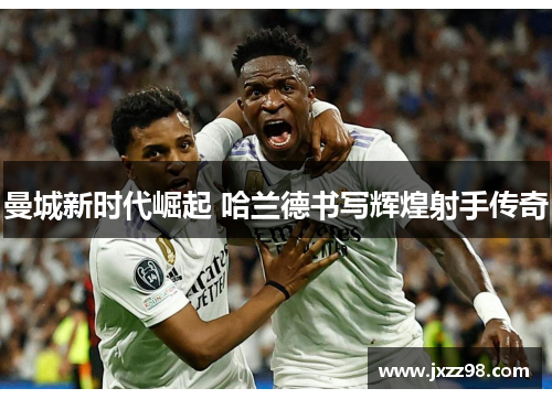曼城新时代崛起 哈兰德书写辉煌射手传奇