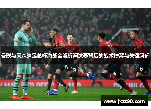 曼联与阿森纳足总杯激战全解析淘汰赛背后的战术博弈与关键瞬间 曼联与阿森纳足总杯激战全解析淘汰赛背后的战术博弈与关键瞬间