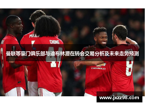 曼联等豪门俱乐部与迪布林潜在转会交易分析及未来走势预测 曼联等豪门俱乐部与迪布林潜在转会交易分析及未来走势预测