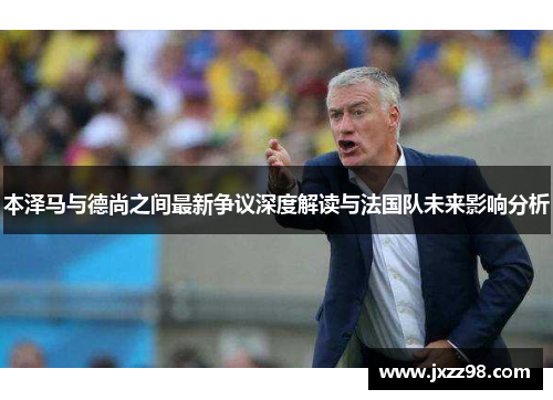 本泽马与德尚之间最新争议深度解读与法国队未来影响分析
