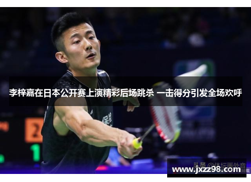 李梓嘉在日本公开赛上演精彩后场跳杀 一击得分引发全场欢呼