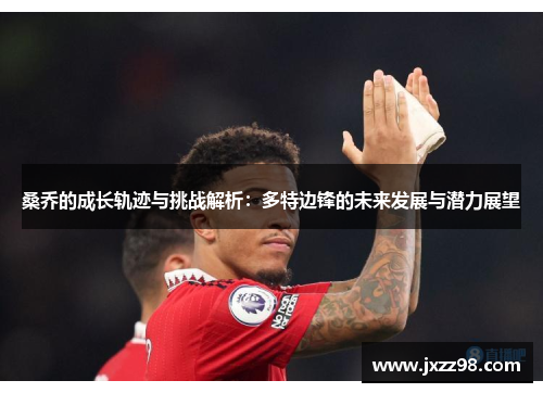 桑乔的成长轨迹与挑战解析：多特边锋的未来发展与潜力展望