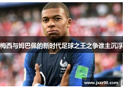 梅西与姆巴佩的新时代足球之王之争谁主沉浮